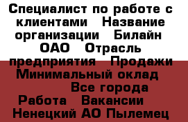 Специалист по работе с клиентами › Название организации ­ Билайн, ОАО › Отрасль предприятия ­ Продажи › Минимальный оклад ­ 15 000 - Все города Работа » Вакансии   . Ненецкий АО,Пылемец д.